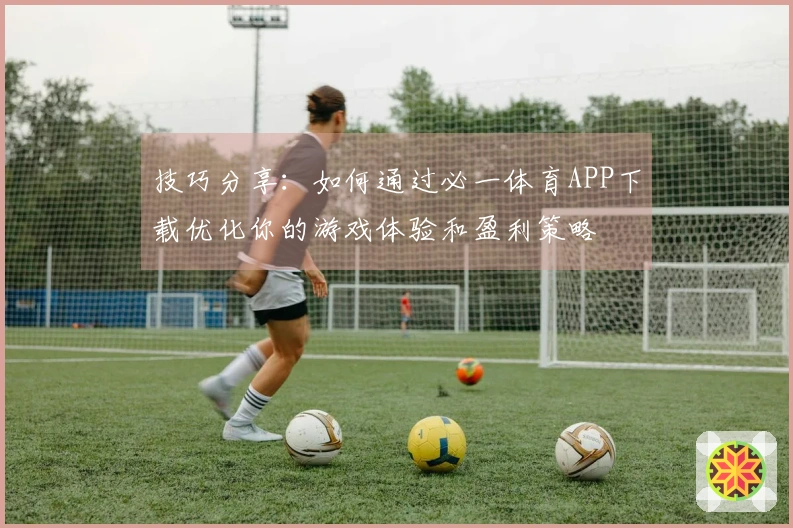 技巧分享：如何通过必一体育APP下载优化你的游戏体验和盈利策略