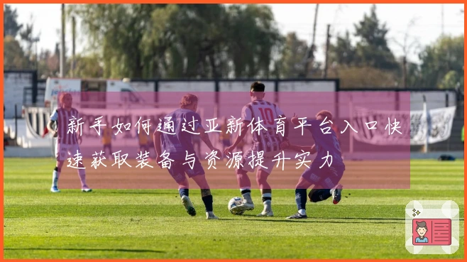 新手如何通过亚新体育平台入口快速获取装备与资源提升实力