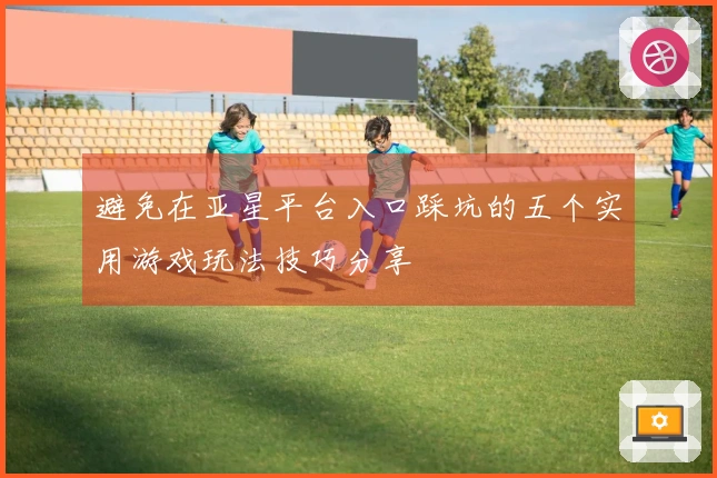 避免在亚星平台入口踩坑的五个实用游戏玩法技巧分享