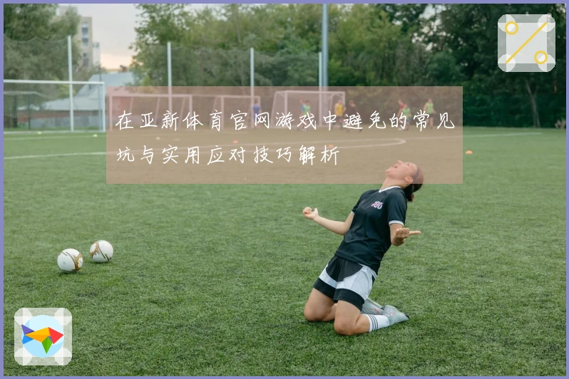 在亚新体育官网游戏中避免的常见坑与实用应对技巧解析