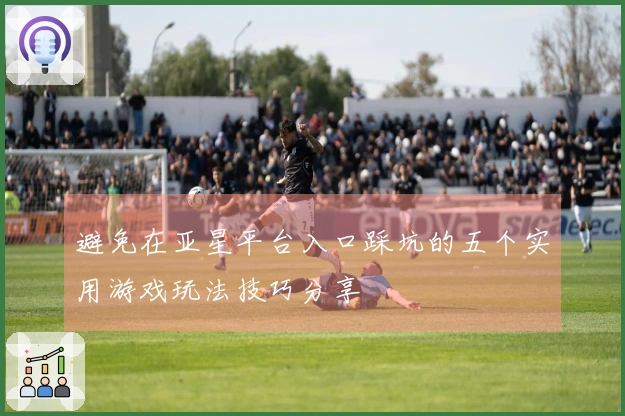 避免在亚星平台入口踩坑的五个实用游戏玩法技巧分享